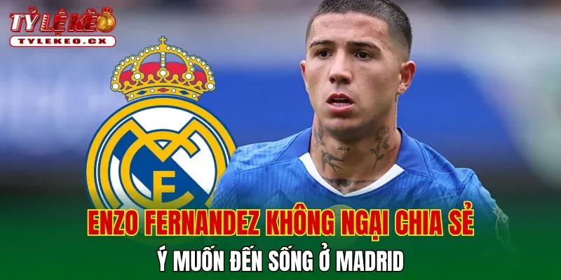 Enzo Fernandez muốn công khai bày tỏ ý muốn đến Real Madrid 1 Enzo Fernandez không ngại chia sẻ ý muốn đến sống ở Madrid