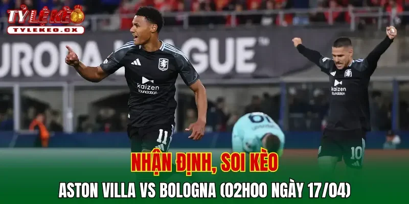 Soi kèo Aston Villa vs Bologna (02h00 ngày 17/04) tứ kết Europa League 2 Soi kèo Aston Villa vs Bologna