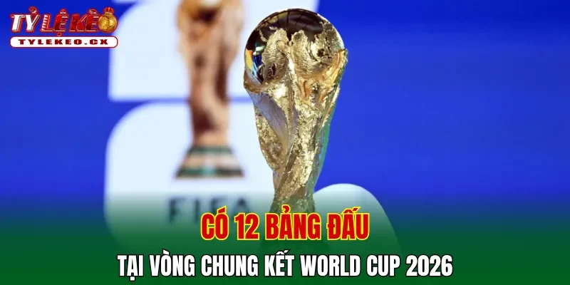 World Cup xác định danh sách 48 đội tuyển đến từ Bắc Mỹ 2 Tổng cộng có 12 bảng đấu tại vòng chung kết World Cup 2026